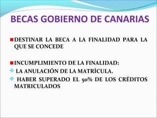 BECAS GOBIERNO DE CANARIAS
DESTINAR LA BECA A LA FINALIDAD PARA LA
QUE SE CONCEDE
INCUMPLIMIENTO DE LA FINALIDAD:
 LA ANULACIÓN DE LA MATRÍCULA.
 HABER SUPERADO EL 50% DE LOS CRÉDITOS
MATRICULADOS
 