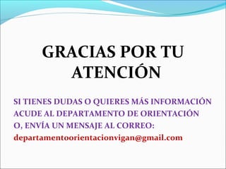 GRACIAS POR TU
ATENCIÓN
SI TIENES DUDAS O QUIERES MÁS INFORMACIÓN
ACUDE AL DEPARTAMENTO DE ORIENTACIÓN
O, ENVÍA UN MENSAJE AL CORREO:
departamentoorientacionvigan@gmail.com
 