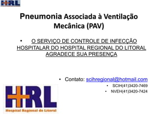 • O SERVIÇO DE CONTROLE DE INFECÇÃO
HOSPITALAR DO HOSPITAL REGIONAL DO LITORAL
AGRADECE SUA PRESENÇA
• Contato: scihregional@hotmail.com
• SCIH(41)3420-7469
• NVEH(41)3420-7424
Pneumonia Associada à Ventilação
Mecânica (PAV)
 