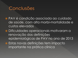  PAV é condição associada ao cuidado
de saúde, com alta morbi-mortalidade e
custos elevados
 Dificuldades operacionais motivaram a
renovação das definições
epidemiológicas de PAV no ano de 2013
 Estas novas definições tem impacto
importante na prática clínica
 