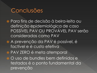  Para fins de decisão à beira-leito ou
definição epidemiológica de caso
POSSÍVEL PAV OU PROVÁVEL PAV serão
consideradas como PAV
 A prevenção da PAV é possível, é
factível e é custo efetiva
 PAV ZERO é meta atemporal
 O uso de bundles bem definidos e
testados é o ponto fundamental da
prevenção
 