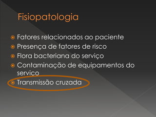  Fatores relacionados ao paciente
 Presença de fatores de risco
 Flora bacteriana do serviço
 Contaminação de equipamentos do
serviço
 Transmissão cruzada
 