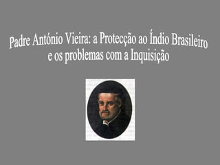 Padre António Vieira: a Protecção ao Índio Brasileiro  e os problemas com a Inquisição 