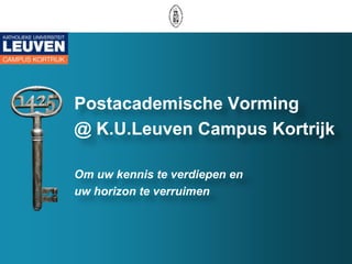 . Postacademische Vorming  @ K.U.Leuven Campus Kortrijk Om uw kennis te verdiepen en  uw horizon te verruimen 