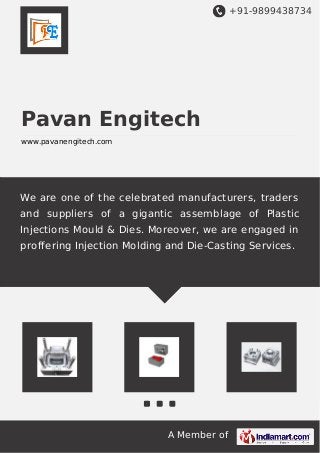 +91-9899438734
A Member of
Pavan Engitech
www.pavanengitech.com
We are one of the celebrated manufacturers, traders
and suppliers of a gigantic assemblage of Plastic
Injections Mould & Dies. Moreover, we are engaged in
proffering Injection Molding and Die-Casting Services.
 