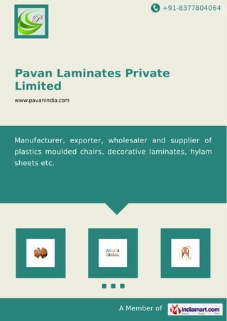 +91-8377804064
A Member of
Pavan Laminates Private
Limited
www.pavanindia.com
Manufacturer, exporter, wholesaler and supplier of
plastics moulded chairs, decorative laminates, hylam
sheets etc.
 