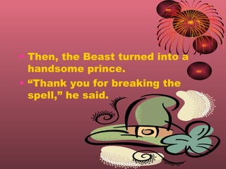 Then, the Beast turned into a handsome prince.  Thank you for breaking the spell, he said. 