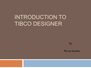 INTRODUCTION TO
TIBCO DESIGNER
by
Pavan kumar
 
