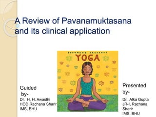 A Review of Pavanamuktasana
and its clinical application
Dr. H. H. Awasthi
HOD Rachana Sharir
IMS, BHU
Presented
by-
Dr. Alka Gupta
JR-I, Rachana
Sharir
IMS, BHU
Guided
by-
 