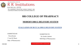 19-05-2022 © R R INSTITUTIONS , BANGALORE 1
MODERN DRUG DELIVERY SYSTEM
EVALUATION OF BUCCAL DRUG DELIVERY SYSTEM
RR COLLEGE OF PHARMACY
SUBMITTED BY
Pavan Kumar
1st sem M. Pharm
Dept. of Pharmaceutics
SUBMITTED TO
Dr. Geetha Lakshmi
HOD Dept of Pharmaceutics
 