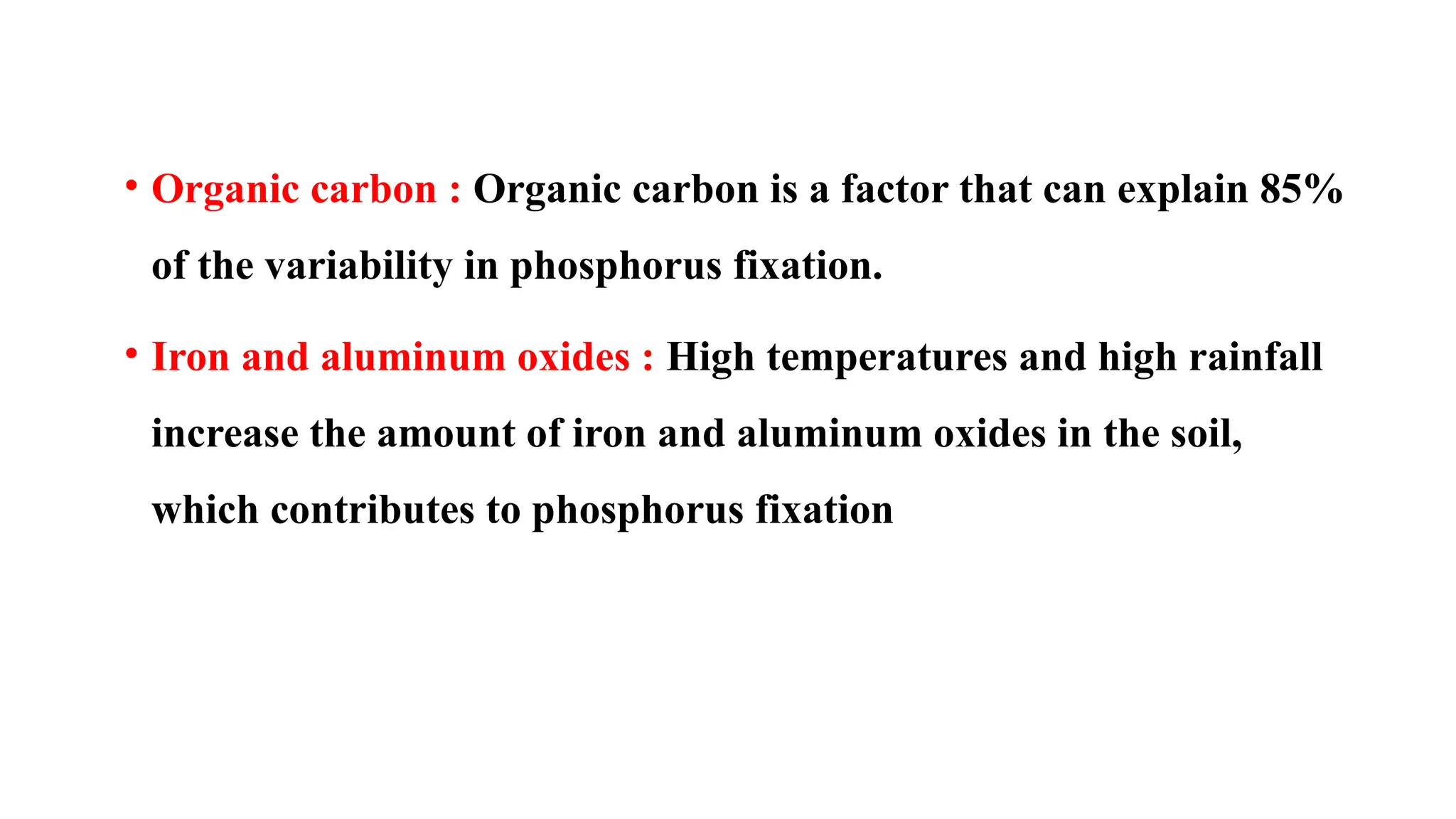 • Organic carbon : Organic carbon is a factor that can explain 85%
of the variability in phosphorus fixation.
• Iron and aluminum oxides : High temperatures and high rainfall
increase the amount of iron and aluminum oxides in the soil,
which contributes to phosphorus fixation
 