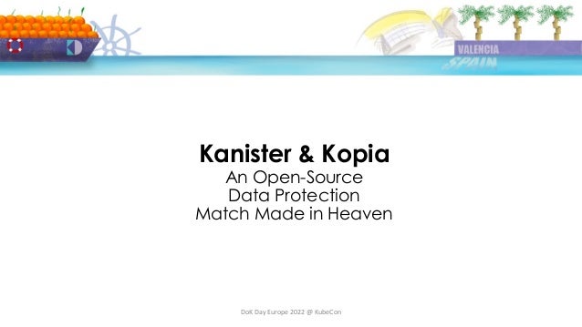 DoK Day Europe 2022 @ KubeCon
Kanister & Kopia
An Open-Source
Data Protection
Match Made in Heaven
 