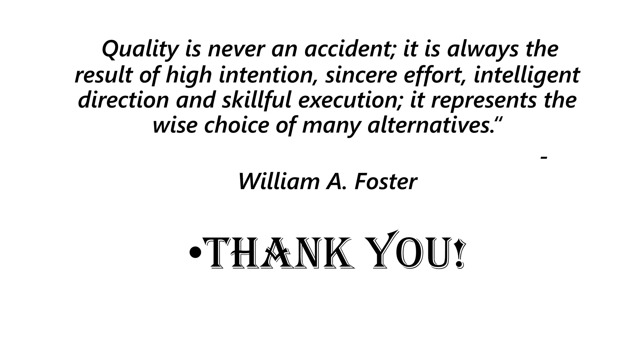 Quality is never an accident; it is always the
result of high intention, sincere effort, intelligent
direction and skillful execution; it represents the
wise choice of many alternatives.“
-
William A. Foster
•THANK YOU!
 