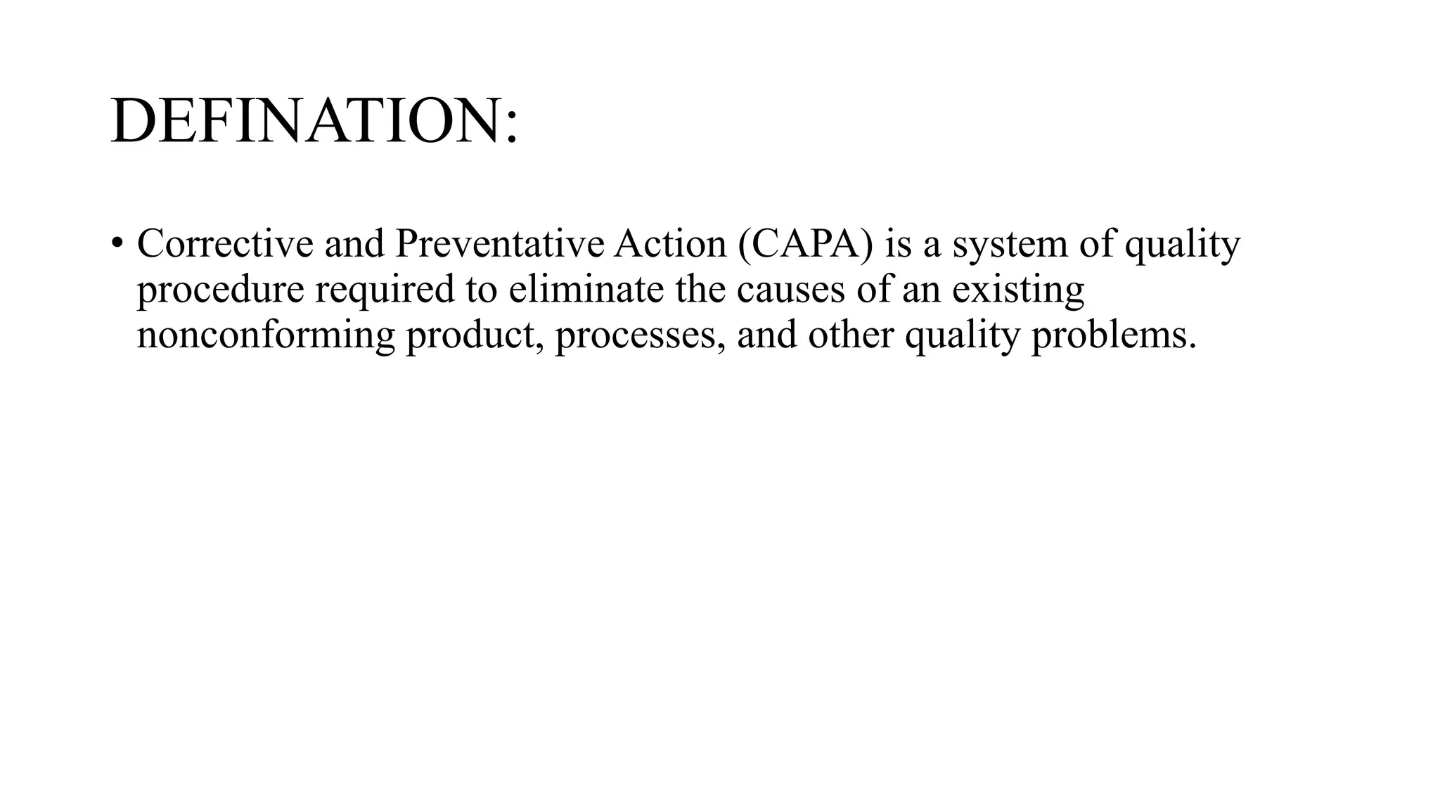DEFINATION:
• Corrective and Preventative Action (CAPA) is a system of quality
procedure required to eliminate the causes of an existing
nonconforming product, processes, and other quality problems.
 