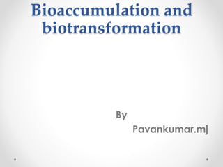 Bioaccumulation and
biotransformation
By
Pavankumar.mj
 