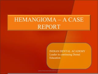 HEMANGIOMA – A CASE
REPORT
INDIAN DENTAL ACADEMY
Leader in continuing Dental
Education
www.indiandentalacademy.com
 