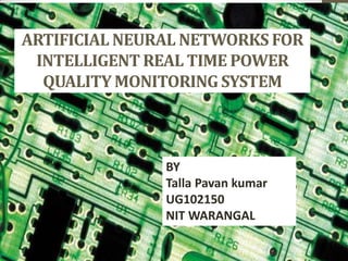 ARTIFICIAL NEURAL NETWORKS FOR
INTELLIGENT REAL TIME POWER
QUALITY MONITORING SYSTEM

BY
Talla Pavan kumar
UG102150
NIT WARANGAL

 