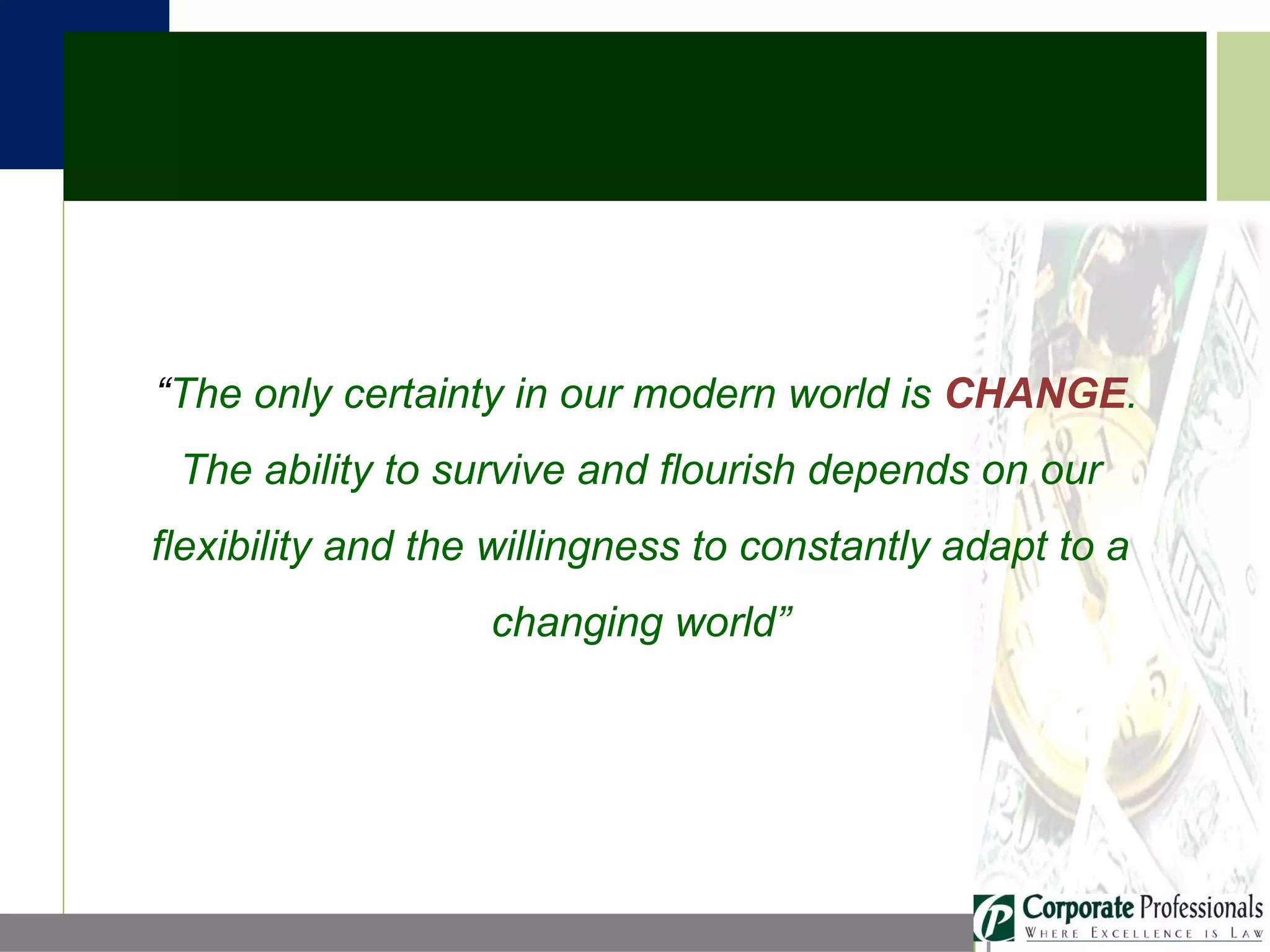 “ The only certainty in our modern world is  CHANGE . The ability to survive and flourish depends on our flexibility and the willingness to constantly adapt to a changing world” 