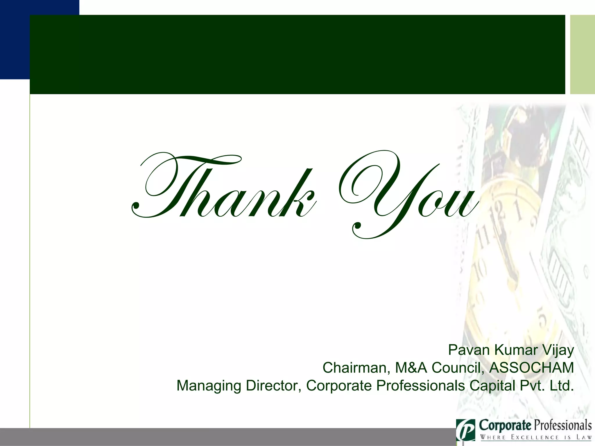 Thank You Pavan Kumar Vijay Chairman, M&A Council, ASSOCHAM Managing Director, Corporate Professionals Capital Pvt. Ltd. 