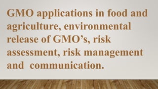 GMO applications in food and
agriculture, environmental
release of GMO’s, risk
assessment, risk management
and communication.
 