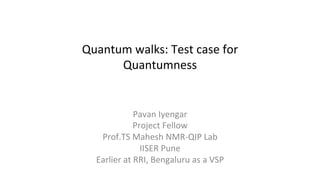Quantum	
  walks:	
  Test	
  case	
  for	
  
Quantumness	
  

Pavan	
  Iyengar	
  
Project	
  Fellow	
  	
  
Prof.TS	
  Mahesh	
  NMR-­‐QIP	
  Lab	
  	
  
IISER	
  Pune	
  	
  
Earlier	
  at	
  RRI,	
  Bengaluru	
  as	
  a	
  VSP	
  

 