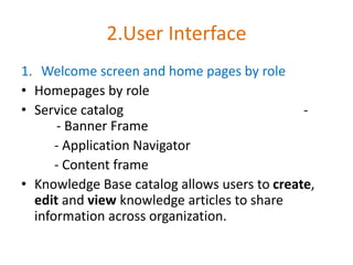 2.User Interface
1. Welcome screen and home pages by role
• Homepages by role
• Service catalog -
- Banner Frame
- Application Navigator
- Content frame
• Knowledge Base catalog allows users to create,
edit and view knowledge articles to share
information across organization.
 