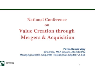 National Conference  on  Value Creation through  Mergers & Acquisition Pavan Kumar Vijay Chairman, M&A Council, ASSOCHAM Managing Director, Corporate Professionals Capital Pvt. Ltd. 02/29/12 