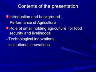 Contents of the presentation

   Introduction and background ,
   Performance of Agriculture
   Role of small holding agriculture for food
   security and livelihoods
--Technological innovations
--institutional innovations
 