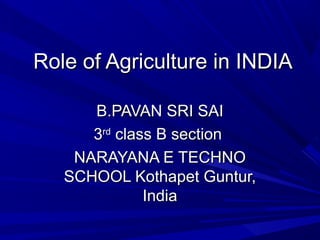 Role of Agriculture in INDIA

      B.PAVAN SRI SAI
      3rd class B section
    NARAYANA E TECHNO
   SCHOOL Kothapet Guntur,
              India
 