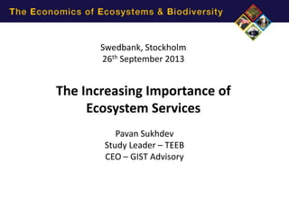 www.corp2020.com
@Corp2020
Swedbank, Stockholm
26th September 2013

The Increasing Importance of
Ecosystem Services
Pavan Sukhdev
Study Leader – TEEB
CEO – GIST Advisory

 