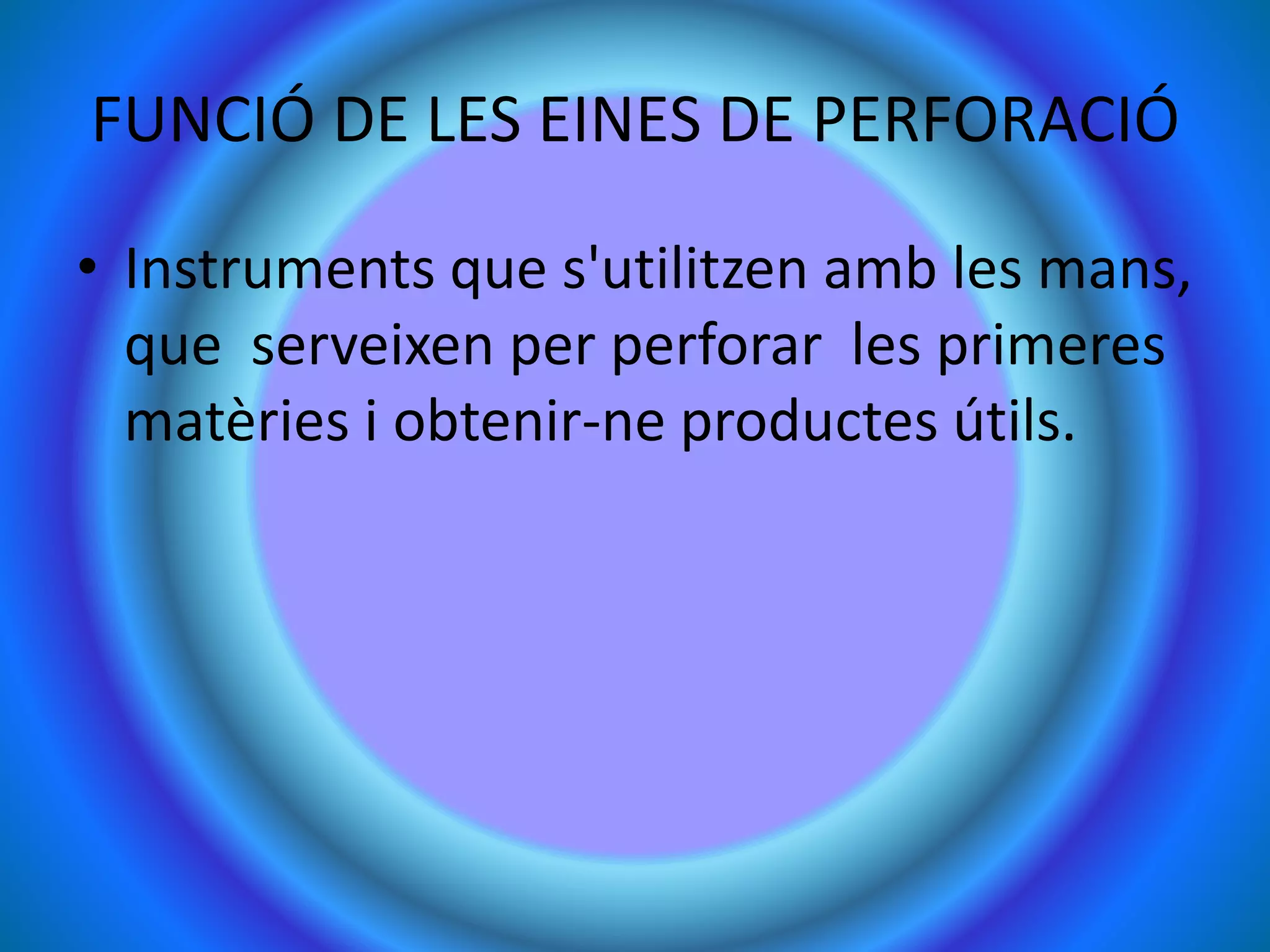 FUNCIÓ DE LES EINES DE PERFORACIÓ
• Instruments que s'utilitzen amb les mans,
que serveixen per perforar les primeres
matèries i obtenir-ne productes útils.
 
