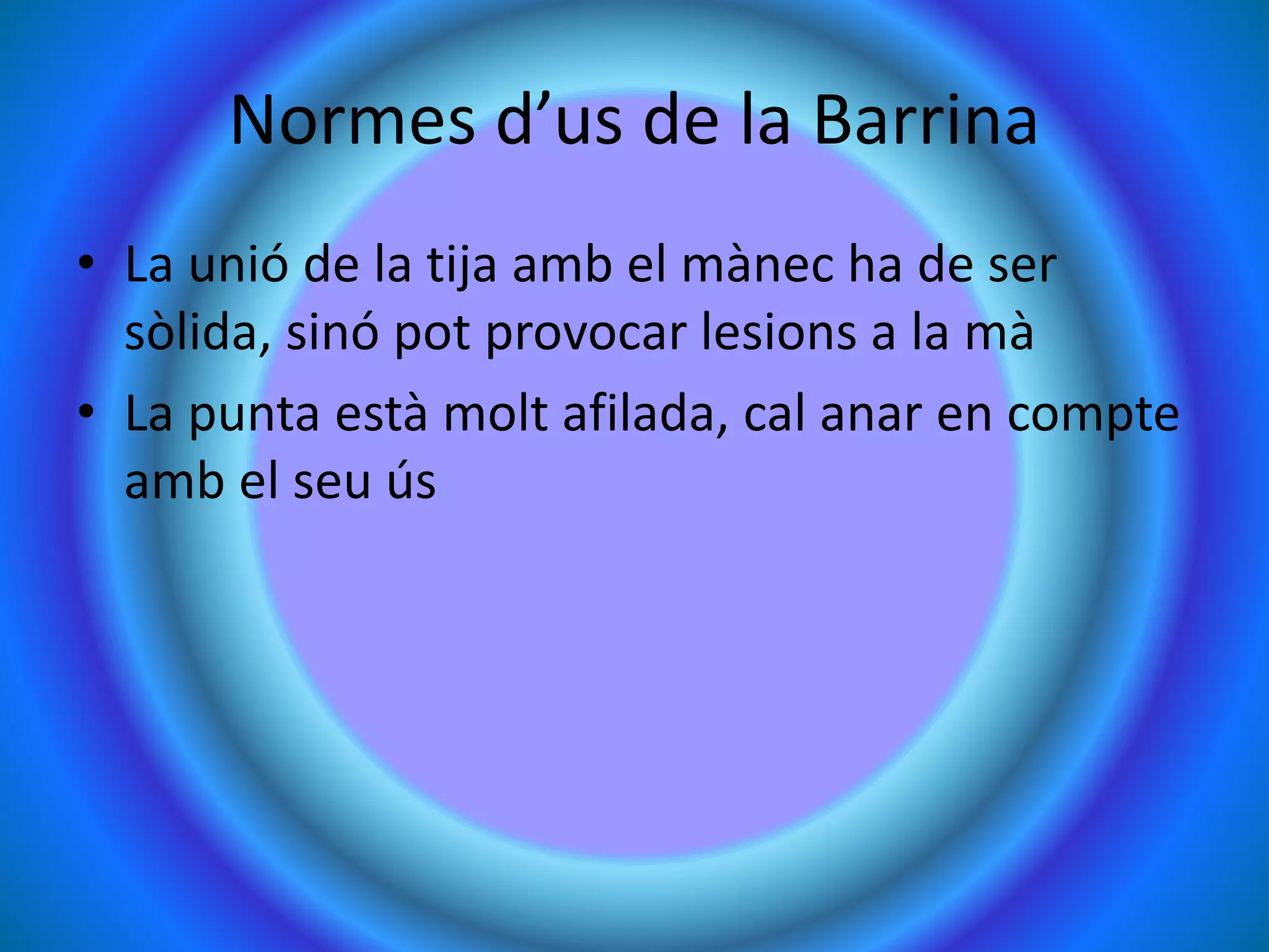 Normes d’us de la Barrina
• La unió de la tija amb el mànec ha de ser
sòlida, sinó pot provocar lesions a la mà
• La punta està molt afilada, cal anar en compte
amb el seu ús
 