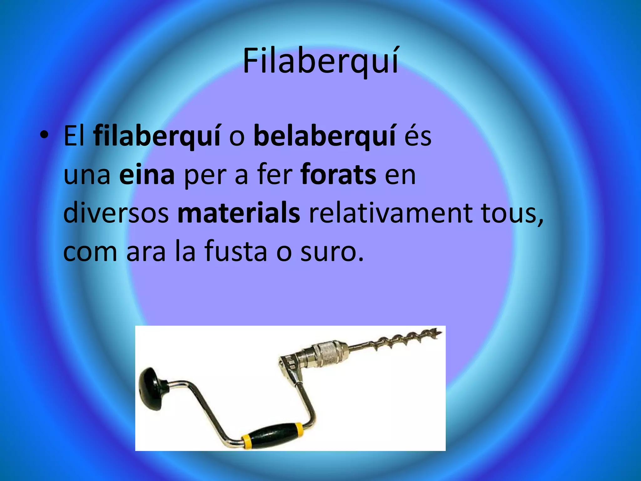 Filaberquí
• El filaberquí o belaberquí és
una eina per a fer forats en
diversos materials relativament tous,
com ara la fusta o suro.
 