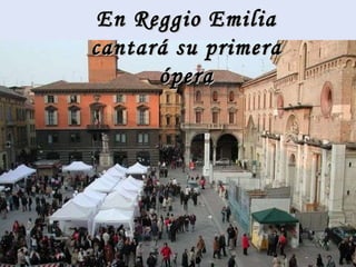 En Reggio Emilia cantará su primera ópera 