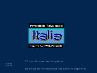 Pavarotti ile İtalya gezisi


                            egemengul@gmail.com




                    Tour To Italy With Pavarotti




               S'il vous plaît ouvrez vos haut-parleurs
    11.06.12
    10:00 AM

.              et n’utiliser pas votre souris pour faire avancer les diapositives
 