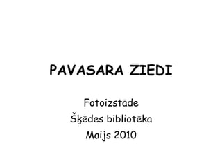 PAVASARA ZIEDI Fotoizstāde Šķēdes bibliotēka Maijs 2010 