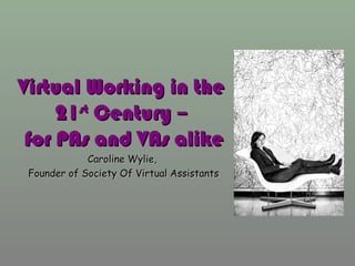 Virtual Working in theVirtual Working in the
2121stst
Century –Century –
for PAs and VAs alikefor PAs and VAs alike
Caroline Wylie,Caroline Wylie,
Founder of Society Of Virtual AssistantsFounder of Society Of Virtual Assistants
 
