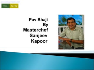 www.sanjeevkapoor.com 
Pav Bhaji 
By 
Masterchef 
Sanjeev 
Kapoor 
 