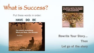 What is Success?
Put these words in order:
HAVE DO BE
Rewrite Your Story…
Then
Let go of the story
 