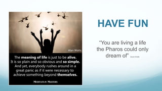 HAVE FUN
“You are living a life
the Pharos could only
dream of” David Wolfe
 