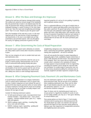 Appendix D:When to Pave a Gravel Road                                                                                                 D5




Answer 6: After the Base and Drainage Are Improved
“Build up the road base and improve drainage before paving.”        important properties of a soil are its size grading, its plasticity,
This cardinal rule cannot be stressed enough. If the foundation     and its optimum moisture content.
fails, the pavement fails. If water is not drained away from the
road, the pavement fails. Paving a road with poor base or with      There is a substantial difference in the type of crushed stone or
inadequate drainage is a waste of money. It is far more impor -     gravel used for a gravel road-riding surface versus that used as a
tant to ask,“Does this road need strengthening and drainage         base under a pavement. The gravel road surface needs to have
work?” than it is to ask,“Should we pave this gravel road?”         more fines plus some plasticity to bind it together, make it drain
                                                                    quicker and create a hard riding surface. Such material is an infe-
Soil is the foundation of the road and, as such, it is the most     rior base for pavement. If pavement is laid over such material, it
important part of the road structure. A basic knowledge of          traps water in the base. The high fines and the plasticity of the
soil characteristics in the area is very helpful and can help       material make the wet base soft. The result is premature pave-
avoid failures and unneeded expense. Soils vary throughout          ment failure.
the country. For highway construction in general, the most


Answer 7: After Determining the Costs of Road Preparation
The decision to pave a gravel road is ultimately an economic        straightening a dangerous curve, improving slopes and elev-
one. Policy makers want to know when it becomes economical          ations, constructing new guardrails, upgrading signs and
to pave.                                                            making other preparations – all must be estimated.
There are two categories of costs to consider:total road costs      Costs will vary greatly from project to project depending on
and maintenance costs.                                              topography, types of soils, availability of good crushed stone or
                                                                    gravel, traffic demands and other factors. One important factor
Local government needs to determine what the costs are to           is the standards. That is one reason why we should carefully
prepare a road for paving. Road preparation costs are the           consider what is contained in the road policy (#4 above).
costs of construction before paving actually takes place.           For larger projects it may be desirable to hire an engineering
For example, if standards call for a traveling surface of 22 feet   consulting firm (another cost) to design the road and make
and shoulders of two feet for a paved road, the costs of new        cost estimations. For smaller projects construction costs can
material must be calculated. Removing trees, brush or boul-         be fairly closely calculated by adding the estimated costs of
ders, adding new culverts or other drainage improvements,           materials, equipment and labor required to complete the job.



Answer 8: After Comparing Pavement Costs, Pavement Life and Maintenance Costs
A second financial consideration is to compare maintenance          Since the maintenance options in “A” are common to both
costs of a paved road to maintenance costs of a gravel road.        paved and gravel roads, they do not have to be considered
To make a realistic comparison we must estimate the years of        when comparing maintenance costs. These costs for either
pavement life (how long the pavement will be of service before      type of road should be about the same. But the costs of
it requires treatment or overlay) and the actual cost of paving.    the maintenance options in “B” and “C”are different
It is at this point that we can begin to actually compare costs     and therefore should be compared.
between the two types of roads.
                                                                    Figure 16 shows costs for maintaining gravel roads over a
Consider the following maintenance options:                         six-year period in a hypothetical situation.If records of costs
A. For both paved and gravel roads, a local government must:        are not readily available, you may use a “best guess”allowing
   maintain shoulders – keep ditches clean – clean culverts         for annual inflation costs.
   regularly – maintain roadsides (brush, grass, etc.) – replace
                                                                    Three paving options are listed in Figure 17. Each includes
   signs and signposts.
                                                                    estimated costs for paving and an estimated pavement life.
B. PAVED roadways require: patching – resealing (chip,              You should obtain up-to-date cost estimates and expected
   slurry, crack seal) and striping.                                pavement life figures for these and other paving options by
C. GRAVEL roadways require: regraveling – grading and               talking to your state department of transportation,contractors,
   stabilization of soils or dust control.                          and neighboring towns and counties.
 