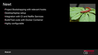 Newt
▪Project Bootstrapping with relevant hooks
▪Desktop/laptop setup
▪Integration with CI and Netflix Services
▪Build/Test code with Docker Container
▪Highly configurable
 