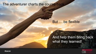 The adventurer charts the course back
But … be flexible
And help them bring back
what they learned!
 