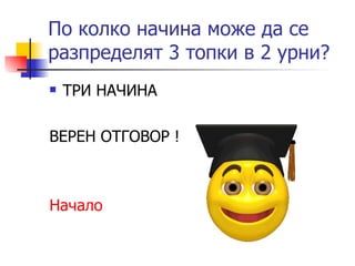 По колко начина може да се разпределят 3 топки в 2 урни? ТРИ НАЧИНА ВЕРЕН ОТГОВОР ! Начало 