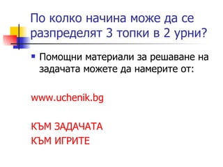 По колко начина може да се разпределят 3 топки в 2 урни? Помощни материали за решаване на задачата можете да намерите от : www.uchenik.bg КЪМ ЗАДАЧАТА КЪМ ИГРИТЕ 