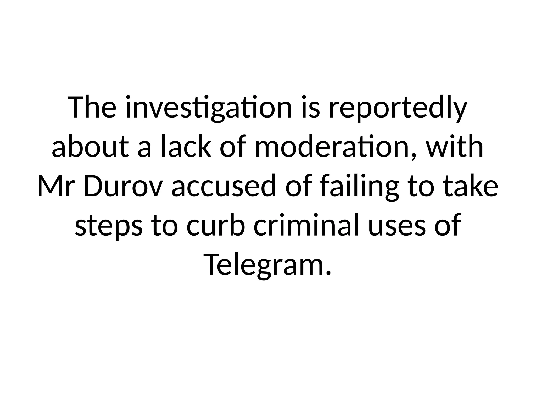 The investigation is reportedly
about a lack of moderation, with
Mr Durov accused of failing to take
steps to curb criminal uses of
Telegram.
 
