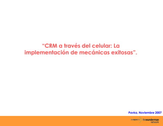 “CRM a través del celular: La
implementación de mecánicas exitosas”.




                                   Pavka, Noviembre 2007
 