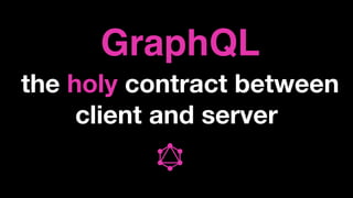 GraphQL
the holy contract between  
client and server
 