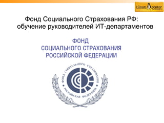 Фонд Социального Страхования РФ:
обучение руководителей ИТ-департаментов
 