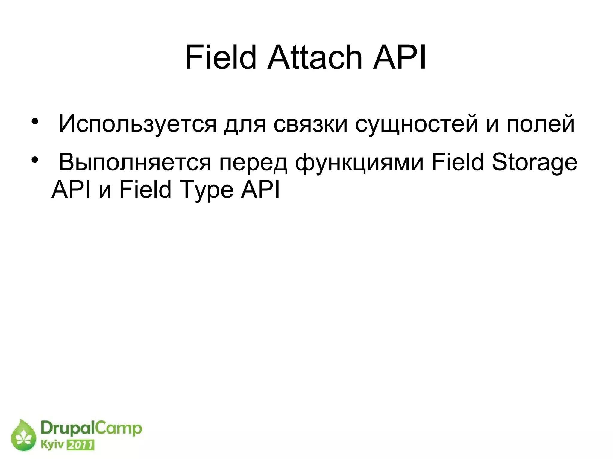 Field Attach API

    Используется для связки сущностей и полей

    Выполняется перед функциями Field Storage
    API и Field Type API
 